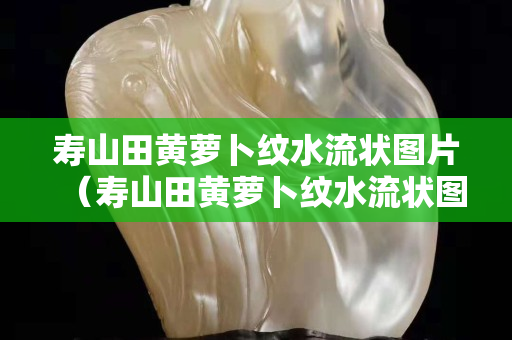 寿山田黄萝卜纹水流状图片（寿山田黄萝卜纹水流状图片）