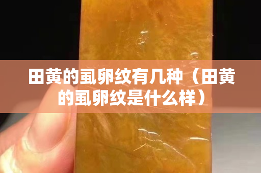 田黄的虱卵纹有几种（田黄的虱卵纹是什么样）