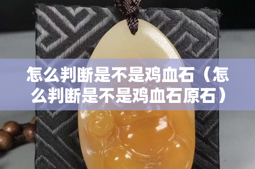 怎么判断是不是鸡血石（怎么判断是不是鸡血石原石）