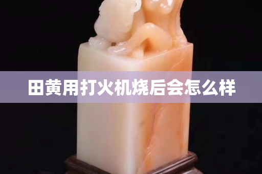 田黄用打火机烧后会怎么样