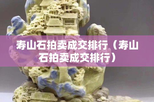 寿山石拍卖成交排行（寿山石拍卖成交排行）