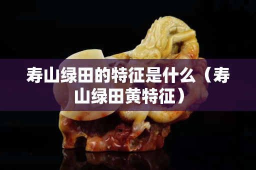 寿山绿田的特征是什么（寿山绿田黄特征）