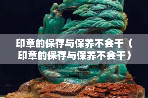 印章的保存与保养不会干（印章的保存与保养不会干）