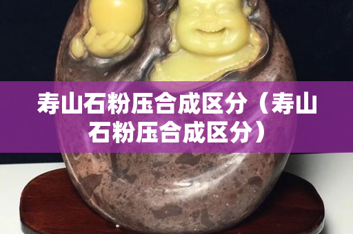 寿山石粉压合成区分（寿山石粉压合成区分）