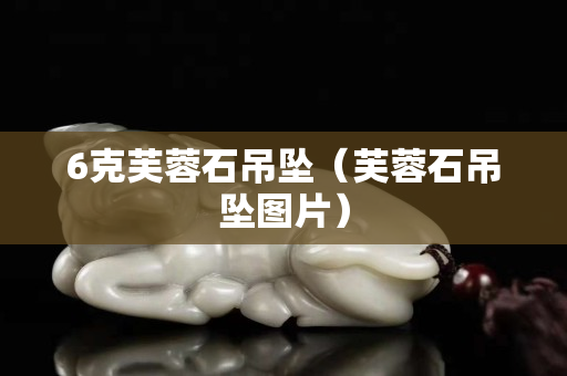 6克芙蓉石吊坠（芙蓉石吊坠图片）