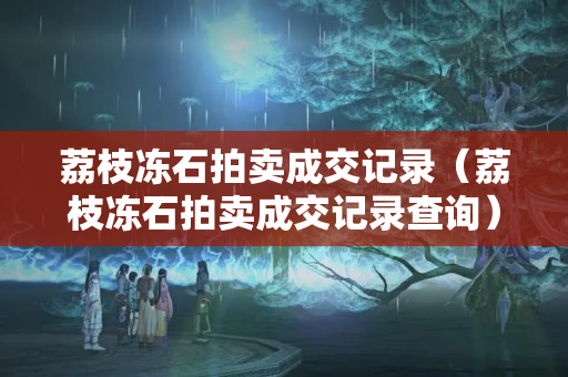 荔枝冻石拍卖成交记录（荔枝冻石拍卖成交记录查询）