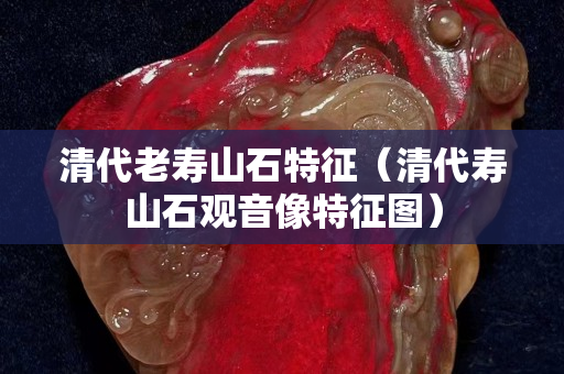 清代老寿山石特征（清代寿山石观音像特征图）