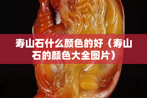 寿山石什么颜色的好（寿山石的颜色大全图片）