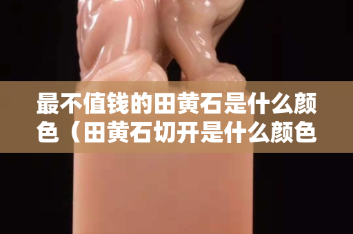 最不值钱的田黄石是什么颜色（田黄石切开是什么颜色）