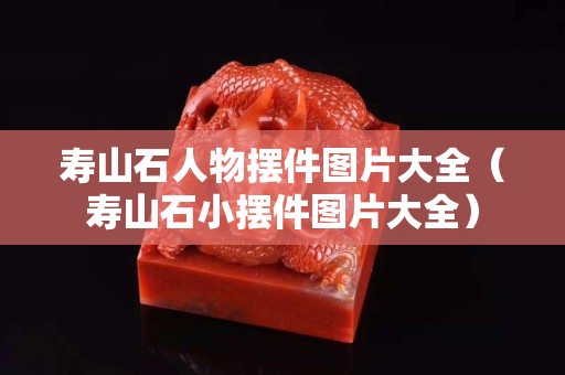 寿山石人物摆件图片大全（寿山石小摆件图片大全）