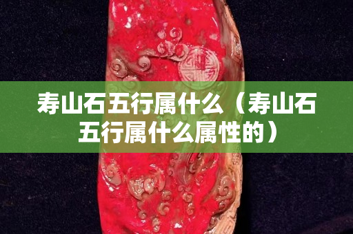 寿山石五行属什么（寿山石五行属什么属性的）