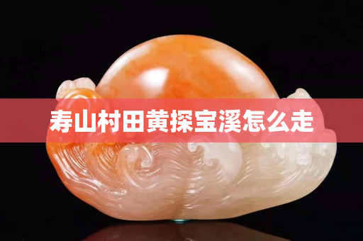 寿山村田黄探宝溪怎么走