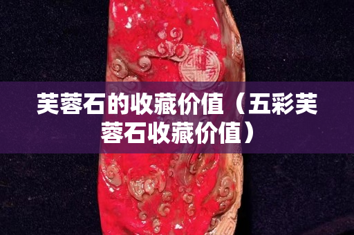 芙蓉石的收藏价值（五彩芙蓉石收藏价值）