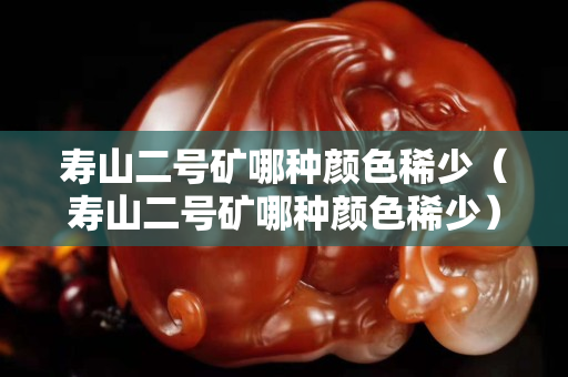 寿山二号矿哪种颜色稀少（寿山二号矿哪种颜色稀少）