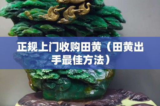 正规上门收购田黄（田黄出手最佳方法）