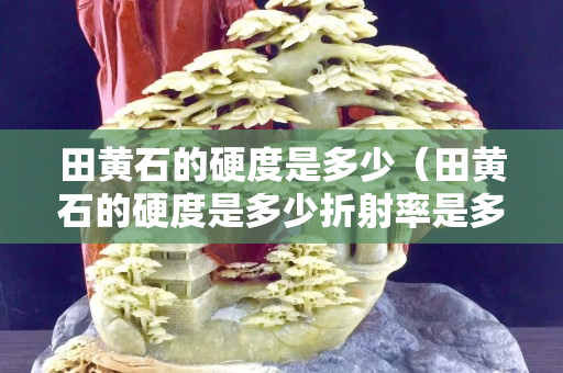 田黄石的硬度是多少（田黄石的硬度是多少折射率是多少）