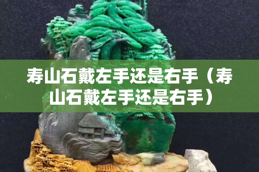 寿山石戴左手还是右手（寿山石戴左手还是右手）