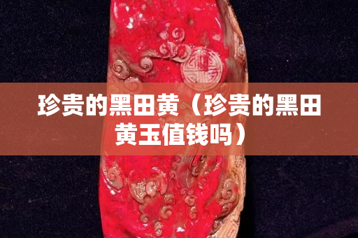 珍贵的黑田黄（珍贵的黑田黄玉值钱吗）
