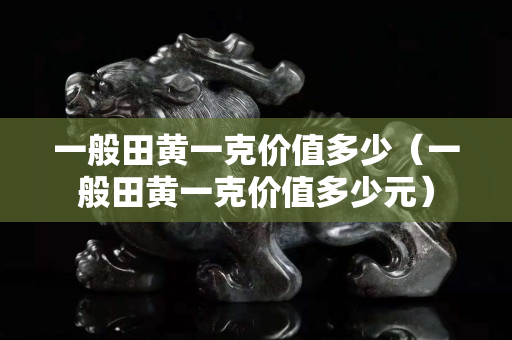 一般田黄一克价值多少（一般田黄一克价值多少元）