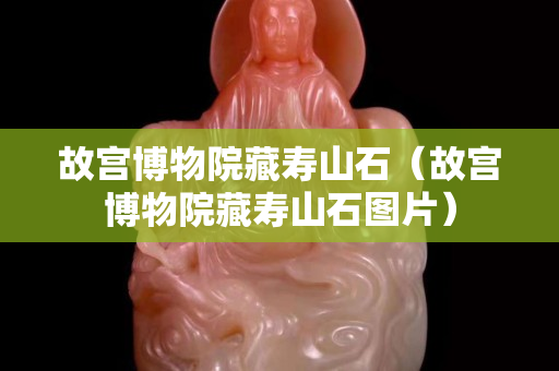 故宫博物院藏寿山石（故宫博物院藏寿山石图片）