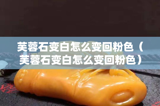 芙蓉石变白怎么变回粉色（芙蓉石变白怎么变回粉色）