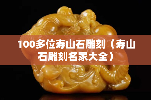 100多位寿山石雕刻（寿山石雕刻名家大全）
