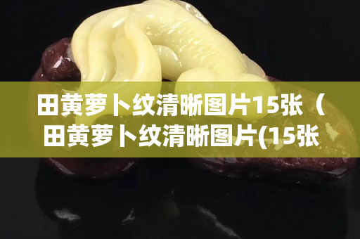 田黄萝卜纹清晰图片15张（田黄萝卜纹清晰图片(15张)）