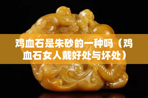 鸡血石是朱砂的一种吗（鸡血石女人戴好处与坏处）