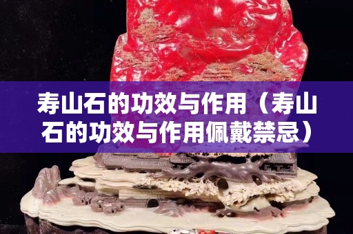 寿山石的功效与作用（寿山石的功效与作用佩戴禁忌）