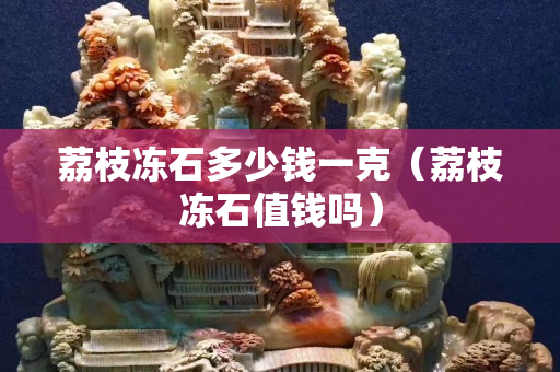 荔枝冻石多少钱一克（荔枝冻石值钱吗）