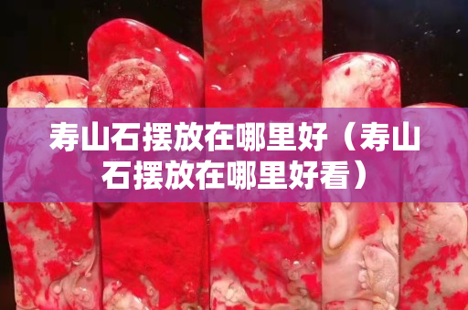 寿山石摆放在哪里好（寿山石摆放在哪里好看）