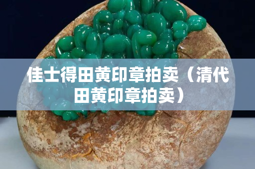 佳士得田黄印章拍卖（清代田黄印章拍卖）