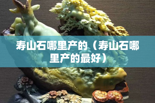 寿山石哪里产的（寿山石哪里产的最好）