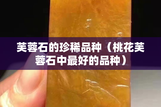 芙蓉石的珍稀品种（桃花芙蓉石中最好的品种）