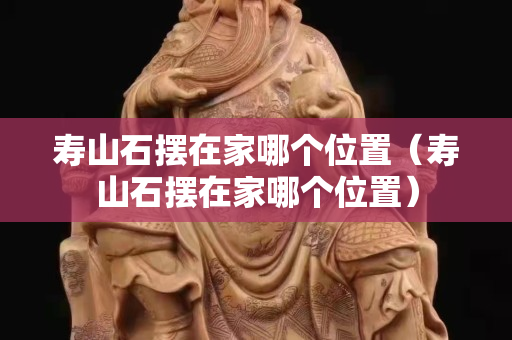 寿山石摆在家哪个位置（寿山石摆在家哪个位置）