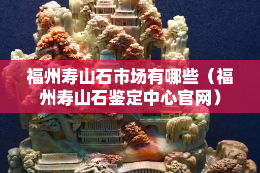 福州寿山石市场有哪些（福州寿山石鉴定中心官网）