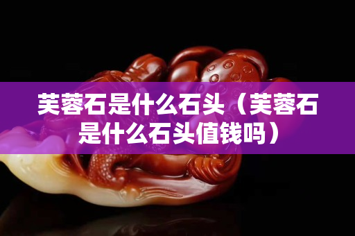 芙蓉石是什么石头（芙蓉石是什么石头值钱吗）