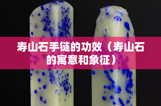 寿山石手链的功效（寿山石的寓意和象征）