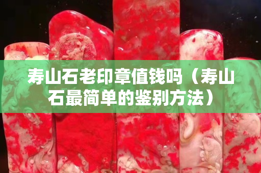寿山石老印章值钱吗（寿山石最简单的鉴别方法）