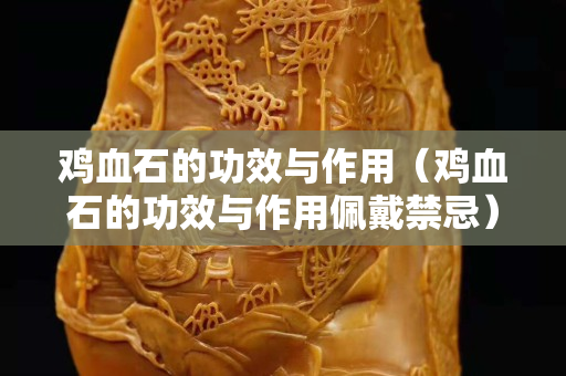 鸡血石的功效与作用（鸡血石的功效与作用佩戴禁忌）