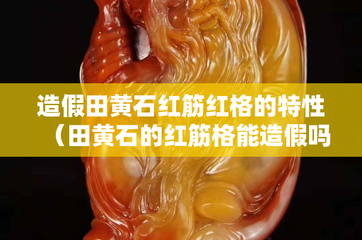 造假田黄石红筋红格的特性（田黄石的红筋格能造假吗）
