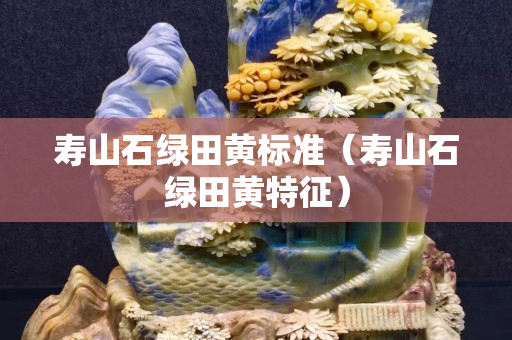 寿山石绿田黄标准（寿山石绿田黄特征）