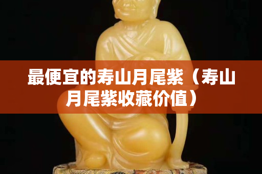 最便宜的寿山月尾紫（寿山月尾紫收藏价值）