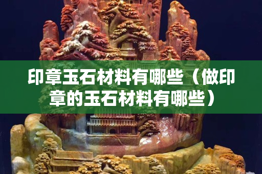 印章玉石材料有哪些（做印章的玉石材料有哪些）