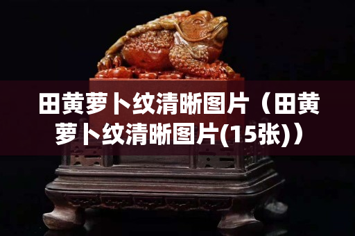 田黄萝卜纹清晰图片（田黄萝卜纹清晰图片(15张)）