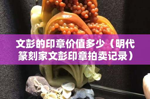 文彭的印章价值多少（明代篆刻家文彭印章拍卖记录）