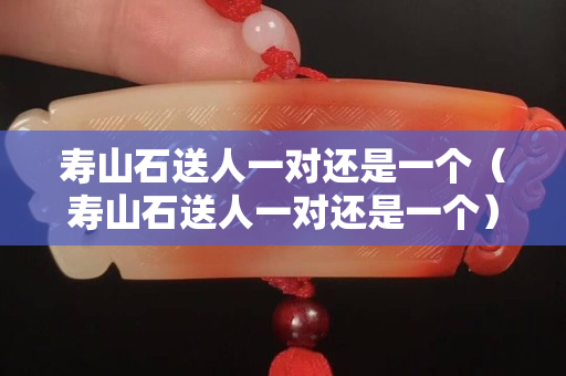 寿山石送人一对还是一个（寿山石送人一对还是一个）