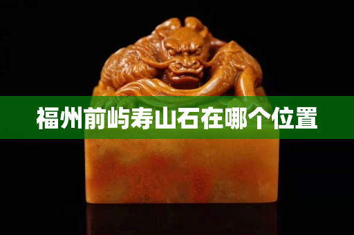 福州前屿寿山石在哪个位置