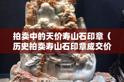 拍卖中的天价寿山石印章（历史拍卖寿山石印章成交价图片大全集）