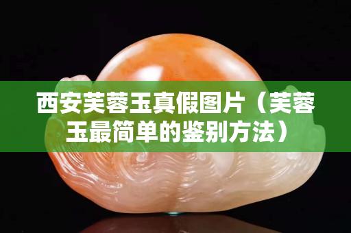西安芙蓉玉真假图片（芙蓉玉最简单的鉴别方法）